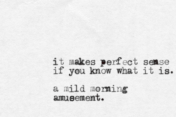 it makes perfect sense if you know what it is. a mild morning amue sement.
