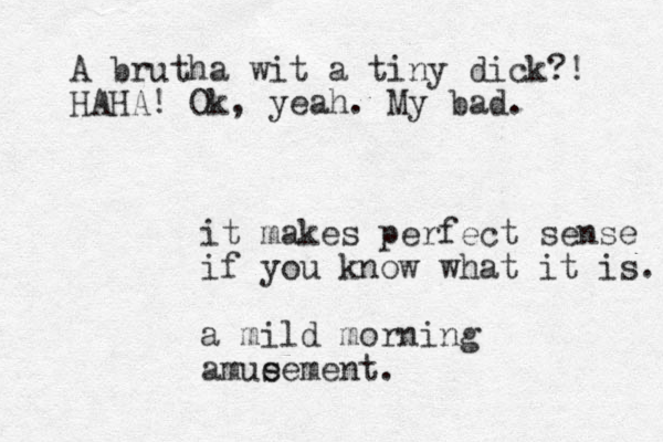 it makes perfect sense if you know what it is. a mild morning amue sement. A brutha wit a tiny dick?! HAHA! Ok, yeah. My bad. 