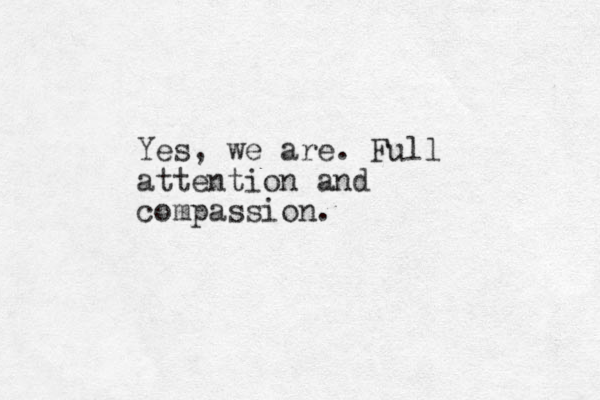Yes, we are. Full attention and compassion.