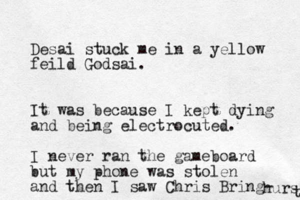 Desai stuck me in a yellow feild Godsai. It was because I kept dying and being electrocuted. I never ran the gameboard but my phone was stolen and then I saw Chris Bring- hurs t 