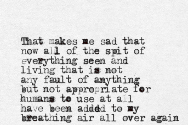 That makes me sad that now all of the spit of everything seen and living that is not any fault of anything but not appropriate for humans to use at all have been addd e ed to my breathing air all over again 