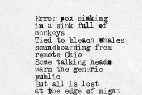 Error pox x sinking in a sink full of monkeys Tied d to bleach e whales soundboarding from remote Ohio Some talking heads warn the generic public But all is lost at r the edge of night 