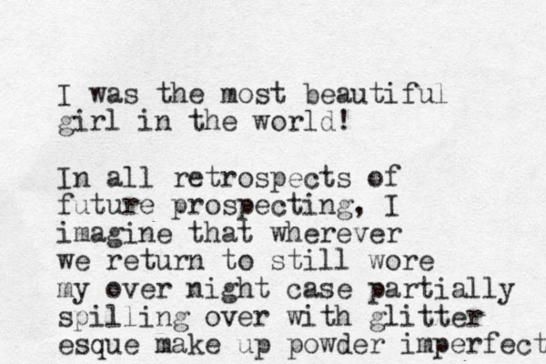 I was the most beautiful girl in the world! I n all retrospects of future prospecting, I imagine that wherever we return to still wore my over night case partially spilling over with glitter esque make up powder imperfect 