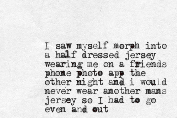 I saw myself morph into a half dressed jersey wearing me on a friends phone photo app the other night and i would never wear a nother mans jersey so I had to go even and out