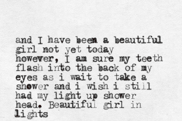 and I have been a beautiful girl not yet today however, I am sure my teeth flash into the back of my eyes as i wait to take a shower and i wish i still had my light up shower head. Beaui tiful girl in lights 