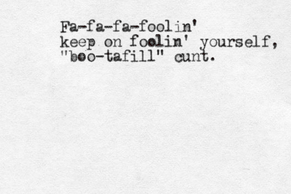 Fa-fa-fa-foolin' keep on foolin' yourself, "boo-tafill" cunt.