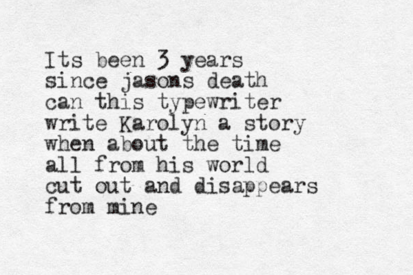 Its been 3 years sinc e jasons death can this typewriter write Karolyn a story when about the time all from his world cut out and disappears from mine