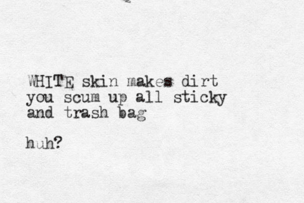 WHITE skin makes dirt you scum up all sticky and trash bag huh?