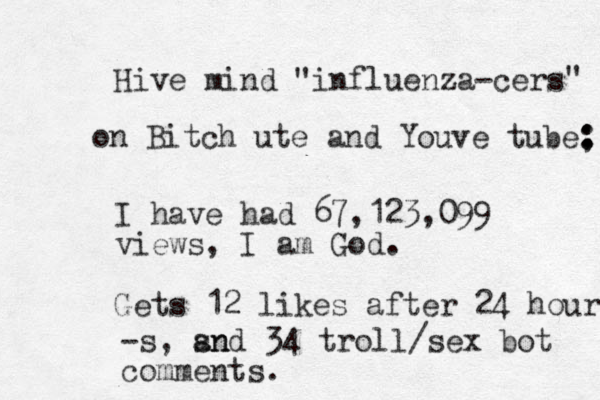 Hive mind "influenza-cers " on Bitch ute and Youve tube; : : I have had 67,123,099 views, I am God. Gets 12 likes after 24 hours -s, sn and 34 troll/sex bot comments. 