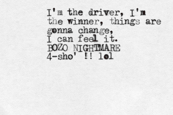 I'm the driver, I'm the winner, things are gonna change, I can feel it. BOZO NIGHTMARE 4-sho ho' !! lol 