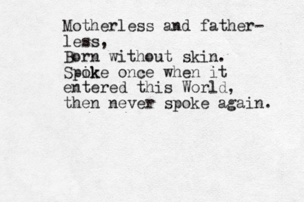 Motherless and father- less, Born without skin. Spik oke once when it entered this World, then never spoke again. 