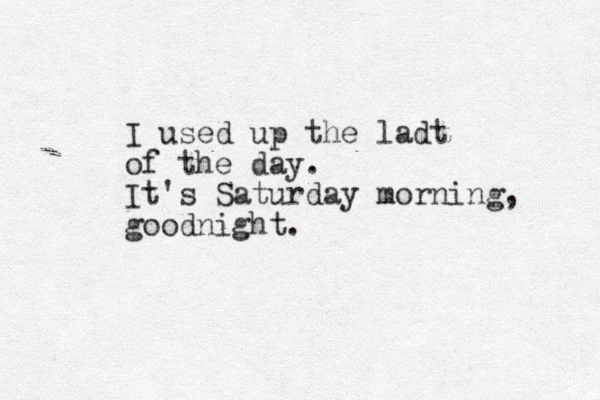 I used up the ladt of the day. It's Saturday morning, goodnight.