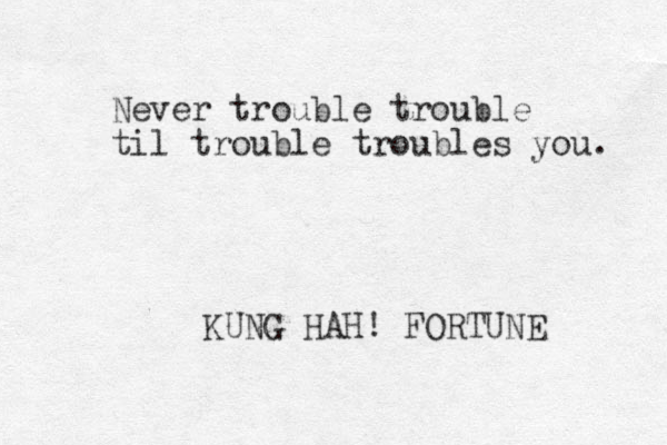 Never trouble trouble til trouble troubles you. KUNG HAH! FORTUNE 