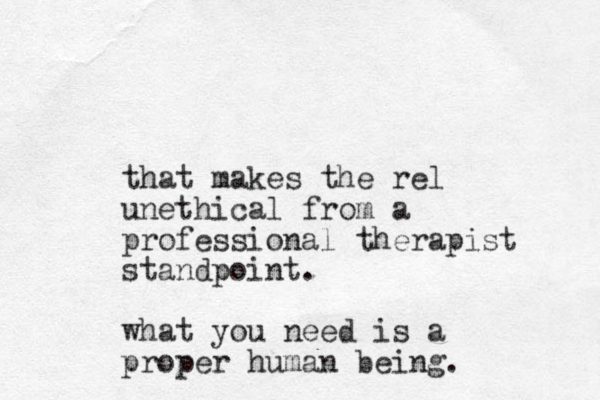 that makes the rel unethical from a professional therapist standpoint. what you need is a proper human being.