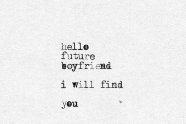 hello future boyfriend i will find you
