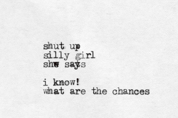 shut up silly girl shw e sats y i know! what are the chances 