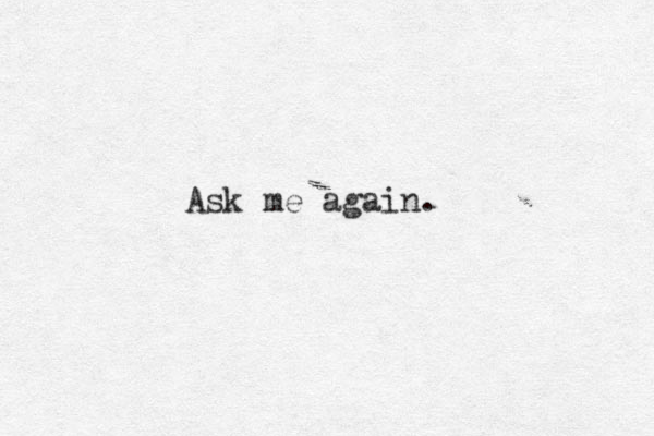Ask me again.