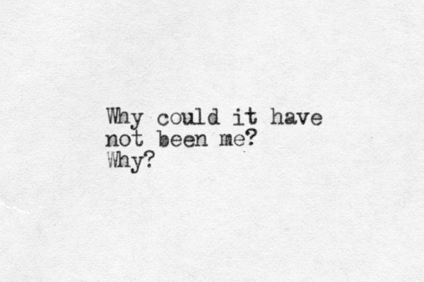 Why could it have not been me? Why ?