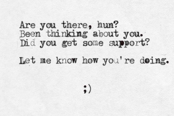 Are you there, hun? Been thinking about you. Did you get some support? Let me know how you're doing. ;)