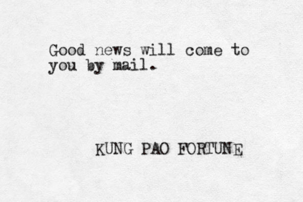 Good news will come to you by mail. KUNG PAO FORTUNE 
