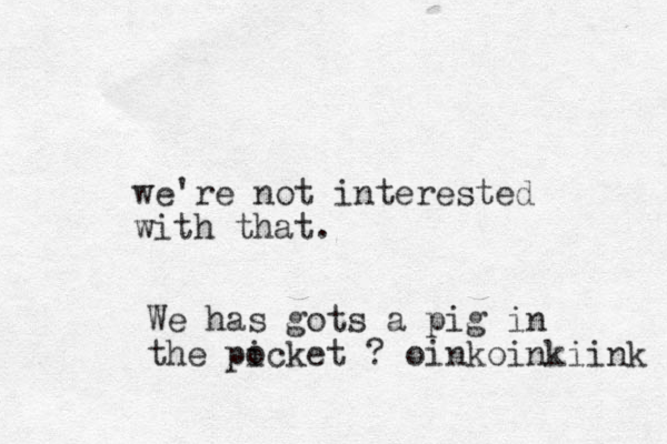 we're not interested with that. We has gots a pig in the picket o ? oinkoinkiink 