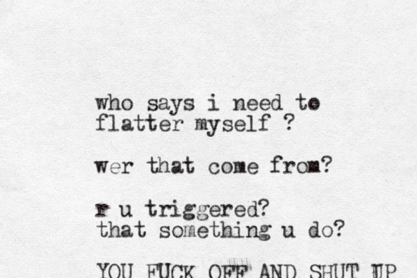 who says i need to flatter myself ? wer that come from? r u triggered? that something u do? YOU FUCK OFF AND SHUT IP U 