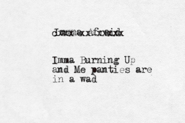 Immma Afraid cxxxxxxxxxxxx Imma Burning Up and Me panties are in a wad