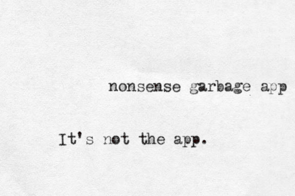 nonsense garbage app It's not the app.