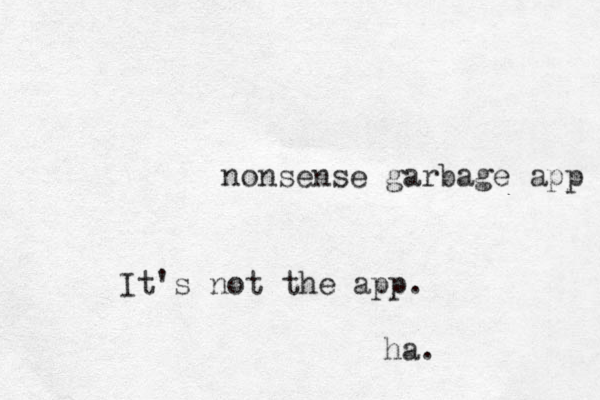 nonsense garbage app It's not the app. ha.