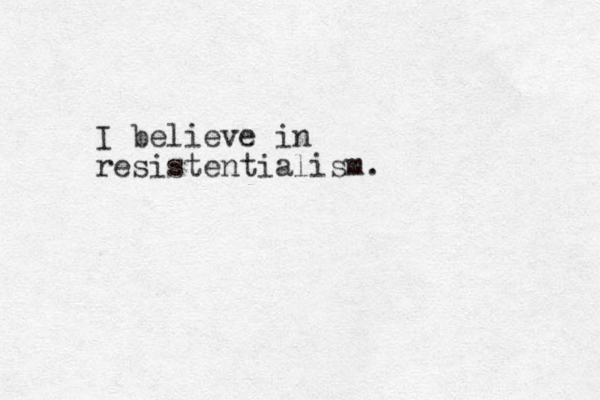 I believe in resistentialism. 