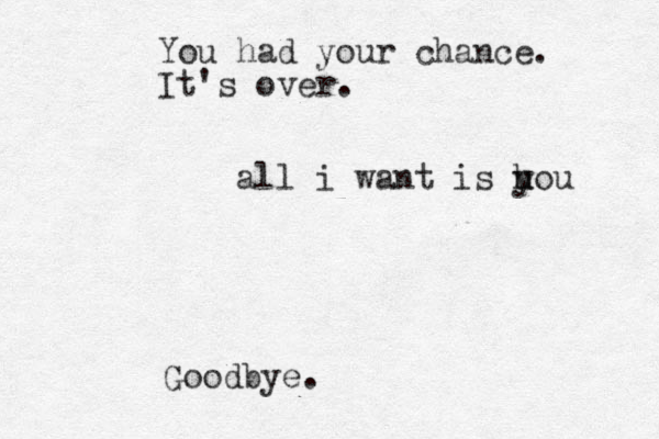 all i want is h u you You had your chance. It's over. Goodbye.