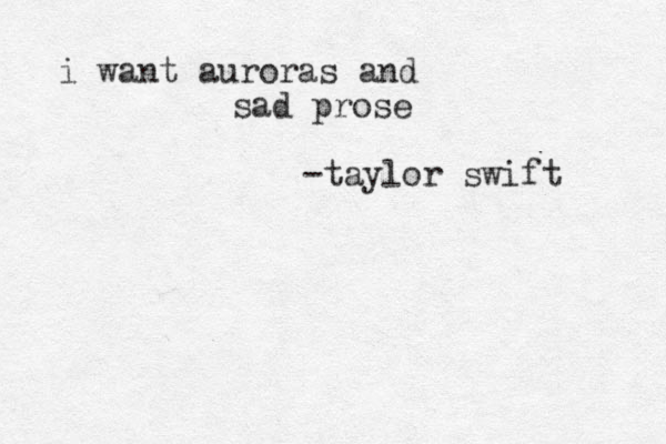 i want auroras and sad prose -taylor swift 