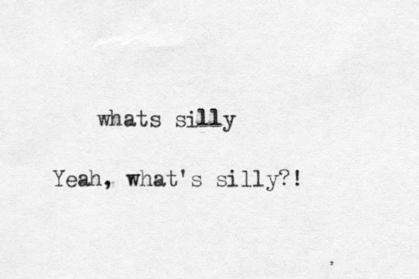 whats silly Yeah, what's silly?!