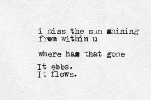 i miss the sun shining from within u where has that gone It ebbs. It flows.