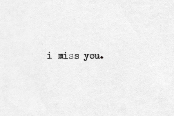 i miss you.
