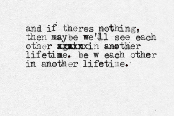 and if theres nothing, then maybe we'll see each other again i xxxxxxin another lifetime. be w each other in another lifetime.