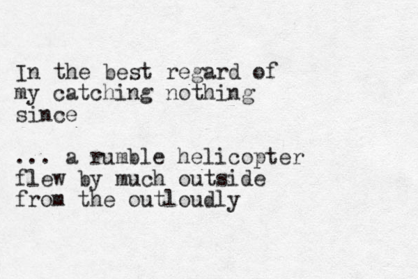 In the best regard of my catching nothing since ... a rumble helicopter flew by much outside from the outloudly