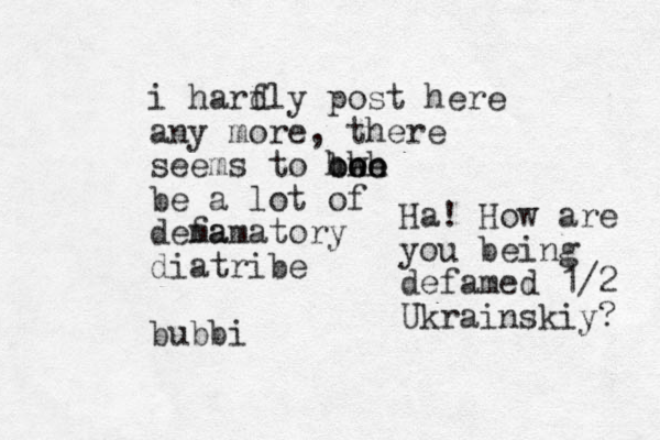 i harfly d post here any more, there seems to bwe e hhh ooo be a lot of dema famatory diatribe bubbi Ha! How are you being defamed 1/2 Ukrainskiy? 