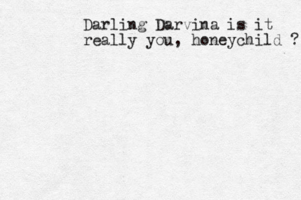 Darling Darvina is it really you, honeychild ? 