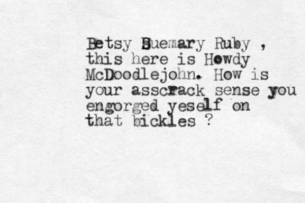 Betsy Duemary S s Ruby , this here is Howdy McDoodlejohn. How is your asscrack sense you engorged yeself on that bickles ?