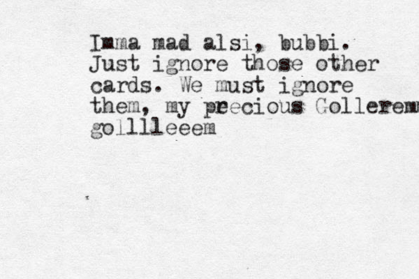 Imma mad alsi, bubbi. Just ignore those other cards. We must ignore them, my pe recious Golleremm golllleeem