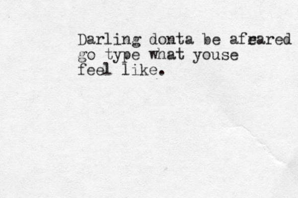 Darling donta be afr eared go type what youse feel like. 
