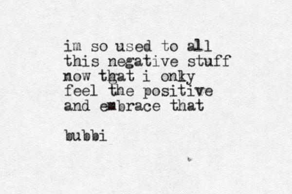 im so used to all this negative stuff now tgat i onky h l feel the positive and embrace that bubbi