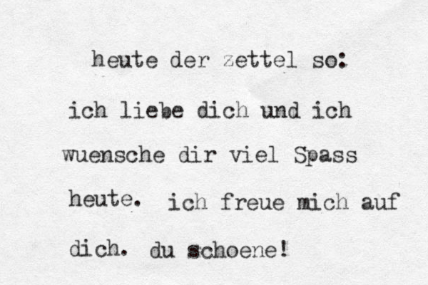 heute der zettel so: ich liebe dich und ich wuensche dir viel Spa ss heute. ich freue mich auf dich . du schoene!