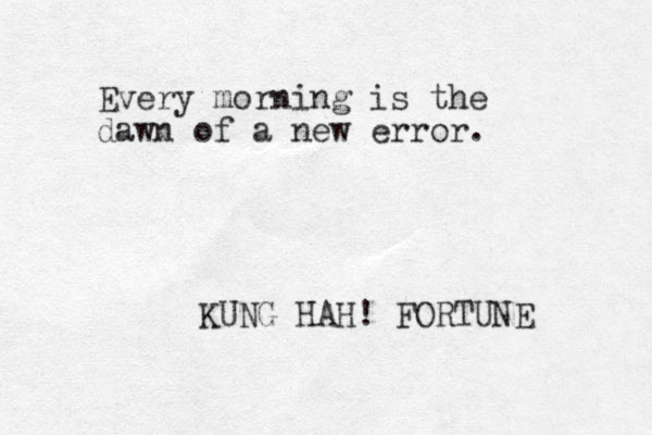Every morning is the dawn of a new error. KUNG HAH! FORTUNE 