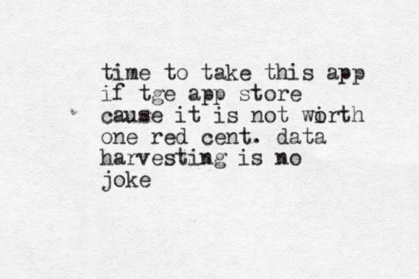 time to take this app if tge app store cause it is not wirth o one red cent. data harvesting is no joke