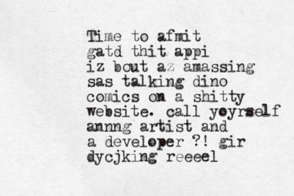 Time to afmit gatd thit appi iz bout az amassing sas talking dino comics on a shitty website. call yoyrself annng artist and a developer ?! gir dycjking reeeel