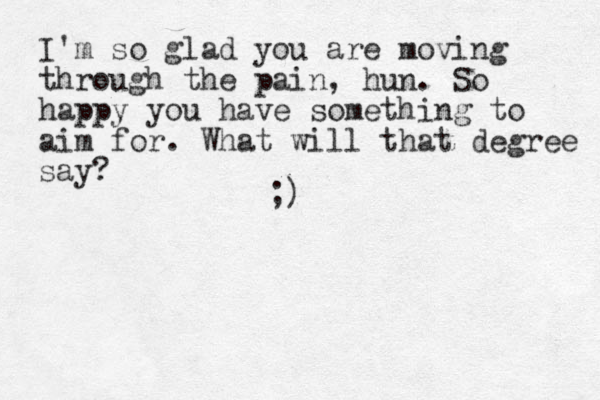 I'm so glad you are moving through the pain, hun. So happy you have something to aim for. What will that degree say? ;)