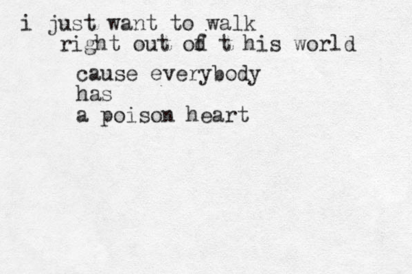 i just want to walk right out od t f his world cause everybody has a poison heart 