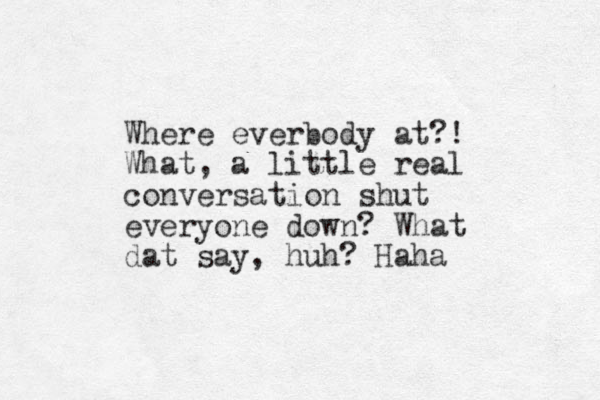 Where everbody at?! What, a little real conversation shut everyone down? What dat say, huh? Haha